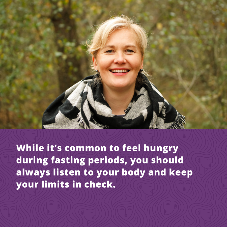 Women's Holistic Health- while it is common to feel hungry during fasting, you should always listen to your body and keep your limits in check.